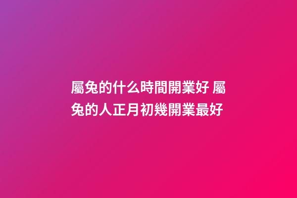 屬兔的什么時間開業好 屬兔的人正月初幾開業最好-第1張-觀點-玄機派